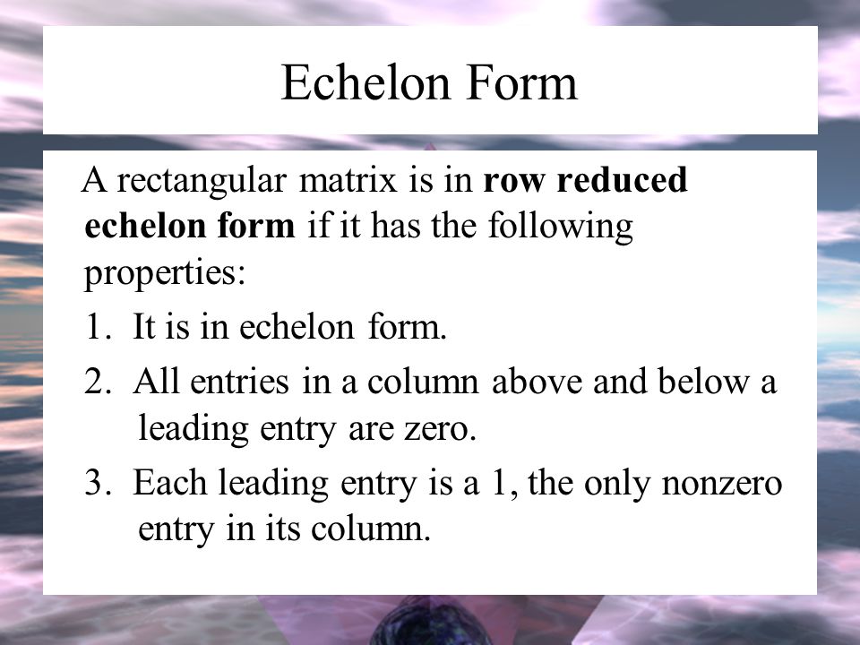 Echelon Form A rectangular matrix is in row reduced echelon form if it has the following properties: