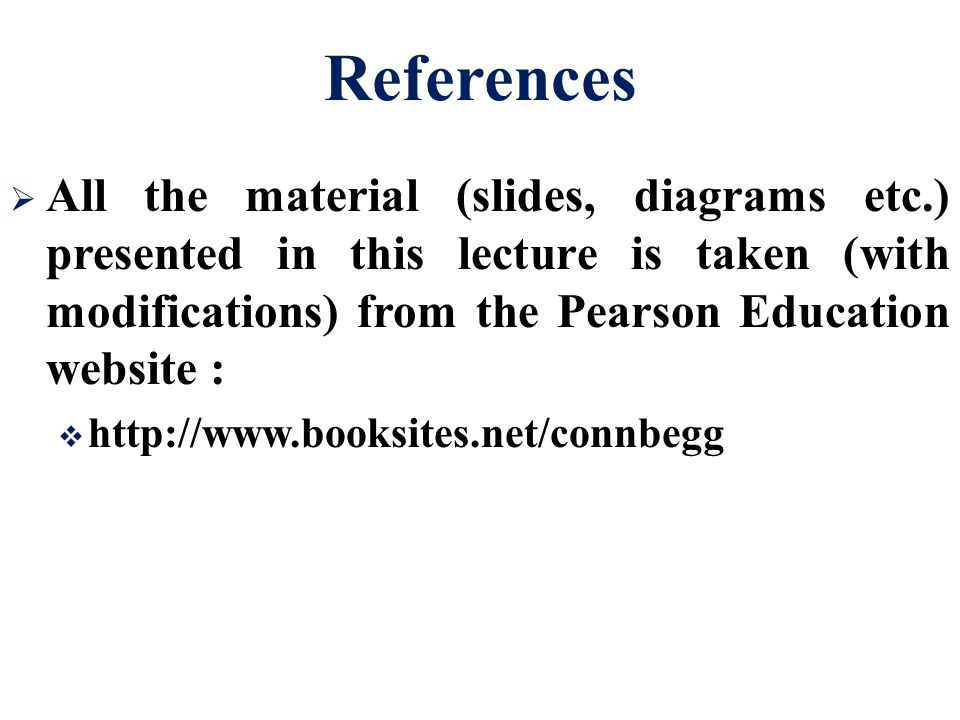 References All the material (slides, diagrams etc.) presented in this lecture is taken (with modifications) from the Pearson Education website :