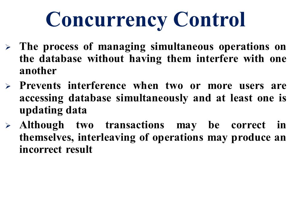 Concurrency Control The process of managing simultaneous operations on the database without having them interfere with one another.