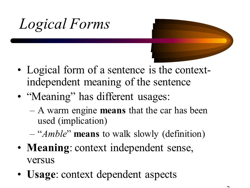 Logical Forms Logical form of a sentence is the context-independent meaning of the sentence. Meaning has different usages: