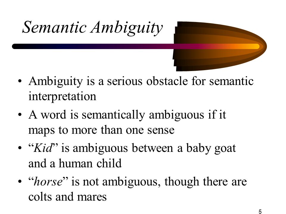 Semantic Ambiguity Ambiguity is a serious obstacle for semantic interpretation. A word is semantically ambiguous if it maps to more than one sense.