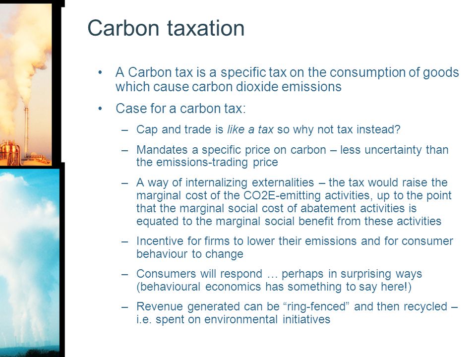 Carbon taxation A Carbon tax is a specific tax on the consumption of goods which cause carbon dioxide emissions.