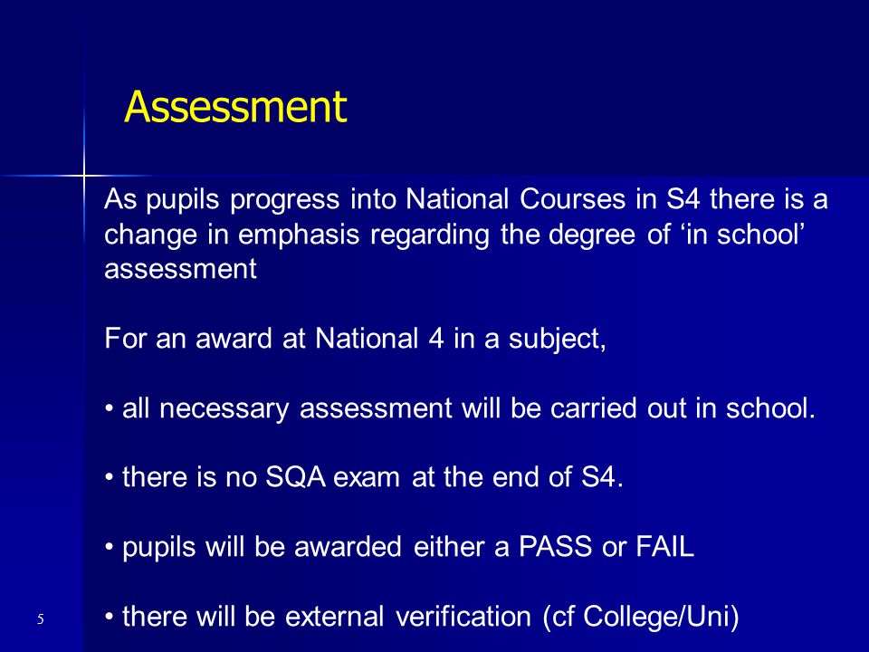 Assessment As pupils progress into National Courses in S4 there is a change in emphasis regarding the degree of ‘in school’ assessment.