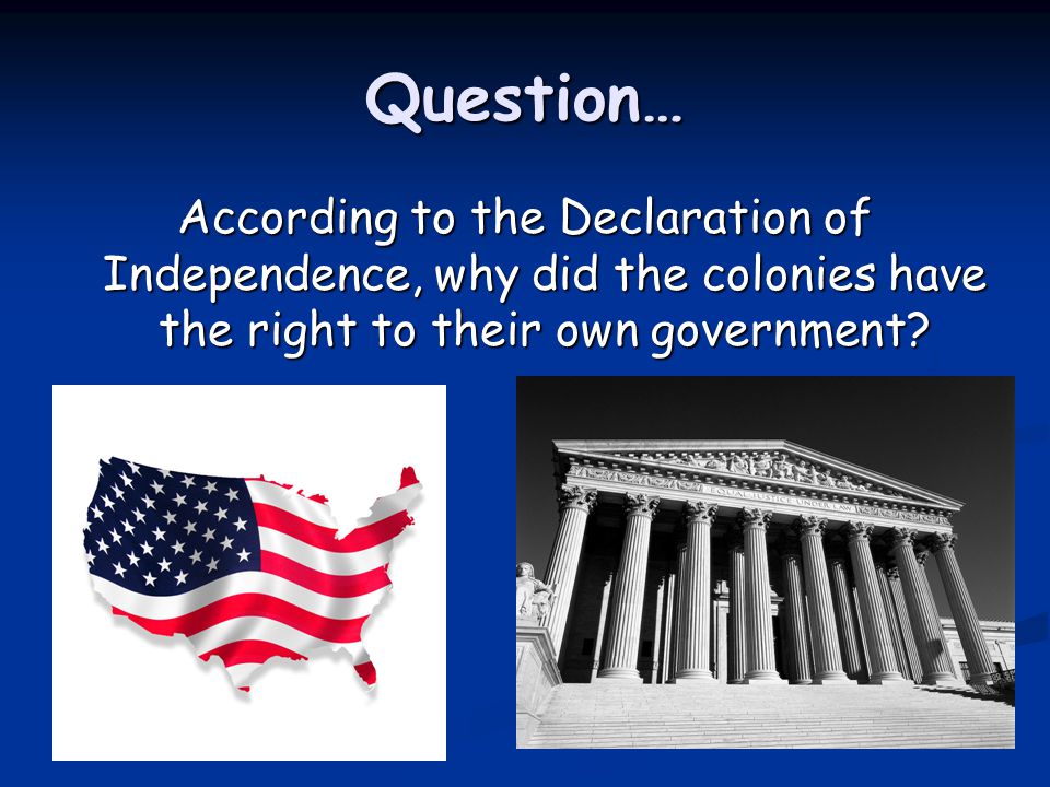 Question… According to the Declaration of Independence, why did the colonies have the right to their own government