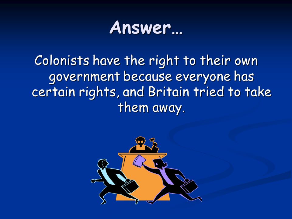Answer… Colonists have the right to their own government because everyone has certain rights, and Britain tried to take them away.