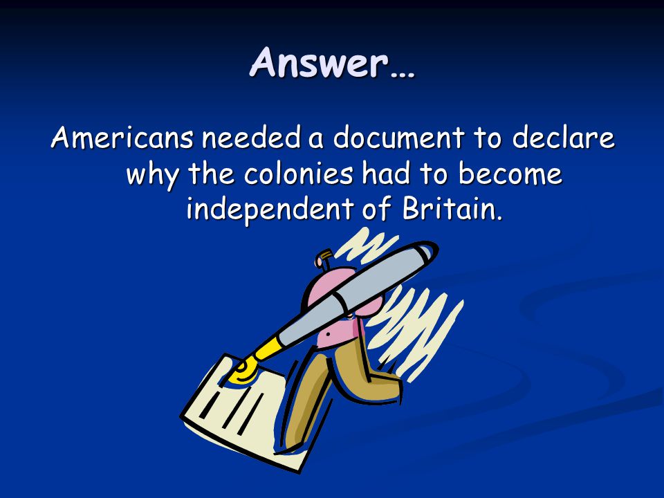 Answer… Americans needed a document to declare why the colonies had to become independent of Britain.