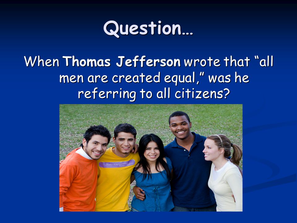 Question… When Thomas Jefferson wrote that all men are created equal, was he referring to all citizens