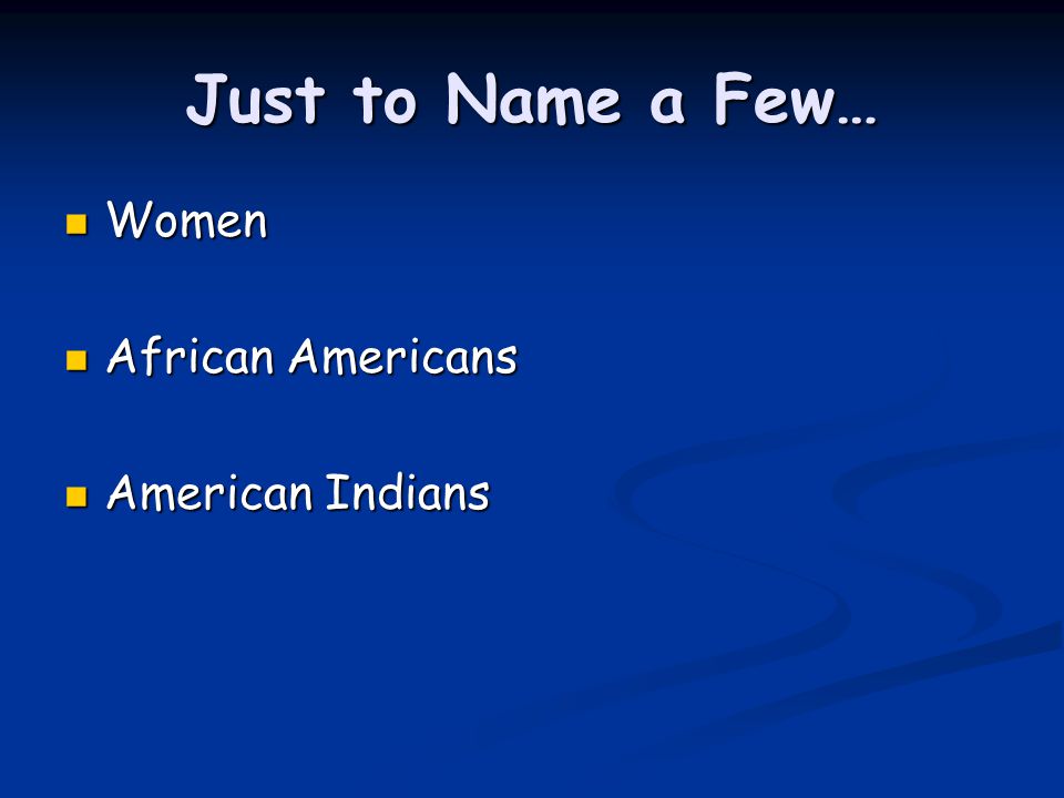 Just to Name a Few… Women African Americans American Indians