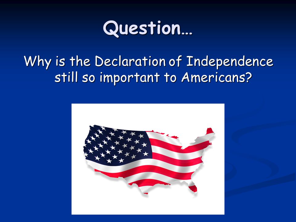 Question… Why is the Declaration of Independence still so important to Americans