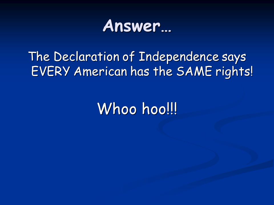 Answer… The Declaration of Independence says EVERY American has the SAME rights! Whoo hoo!!!