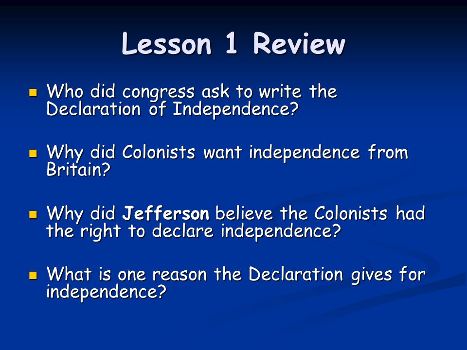 Lesson 1 Review Who did congress ask to write the Declaration of Independence Why did Colonists want independence from Britain