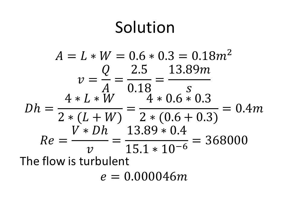 Solution 𝐴=𝐿∗𝑊=0.6∗0.3=0.18 𝑚 2 𝑣= 𝑄 𝐴 = = 13.89𝑚 𝑠
