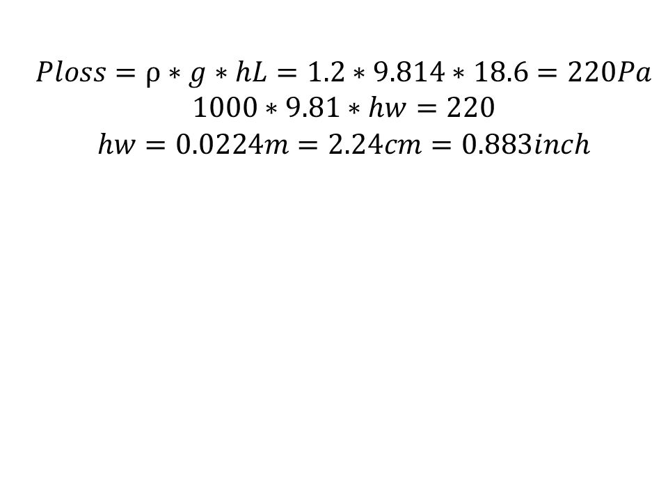 𝑃𝑙𝑜𝑠𝑠=ρ∗𝑔∗ℎ𝐿=1.2∗9.814∗18.6=220𝑃𝑎 1000∗9.81∗ℎ𝑤=220 ℎ𝑤=0.0224𝑚=2.24𝑐𝑚=0.883𝑖𝑛𝑐ℎ