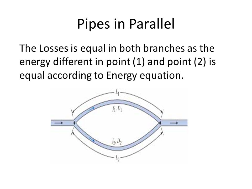 Pipes in Parallel The Losses is equal in both branches as the energy different in point (1) and point (2) is equal according to Energy equation.