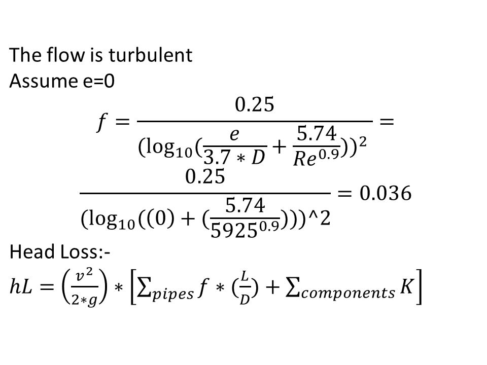 The flow is turbulent Assume e=0. 𝑓= 0.25 ( log 10 ( 𝑒 3.7∗𝐷 𝑅𝑒 0.9 ) ) 2 = 0.25 ( log 10 ( 0 +( )))^2 =
