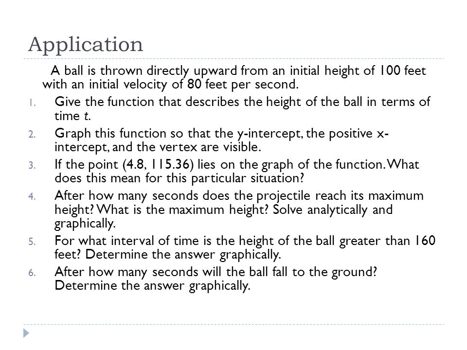 Application A ball is thrown directly upward from an initial height of 100 feet with an initial velocity of 80 feet per second.