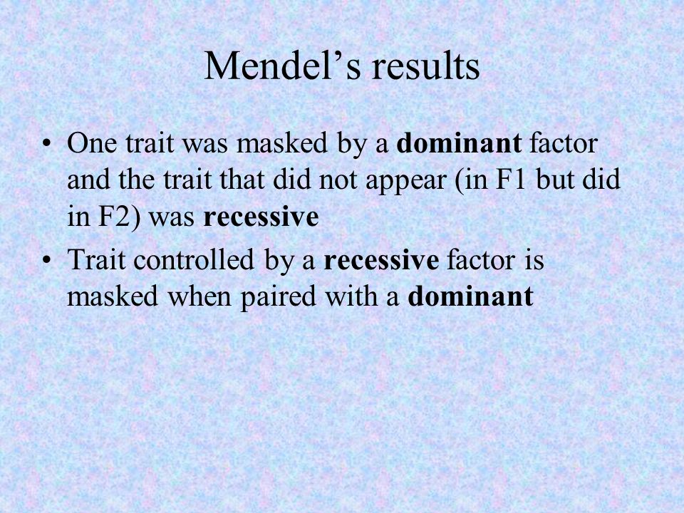 Mendel’s results One trait was masked by a dominant factor and the trait that did not appear (in F1 but did in F2) was recessive.