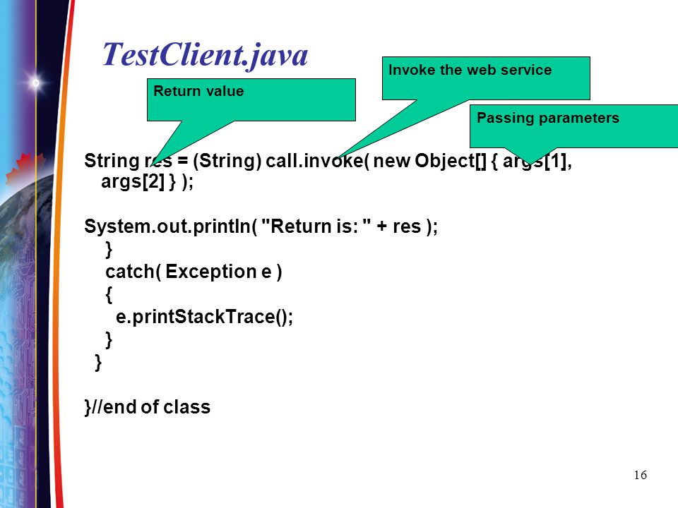 TestClient.java Invoke the web service. Return value. Passing parameters. String res = (String) call.invoke( new Object[] { args[1], args[2] } );