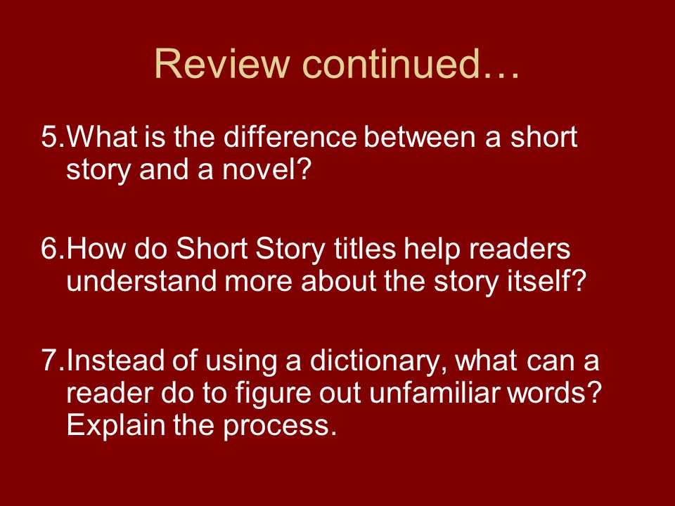 Review continued… 5.What is the difference between a short story and a novel