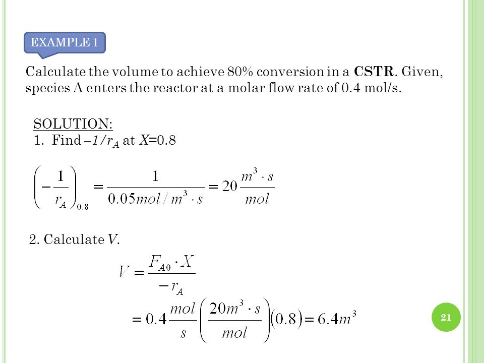 EXAMPLE 1 Calculate the volume to achieve 80% conversion in a CSTR. Given, species A enters the reactor at a molar flow rate of 0.4 mol/s.