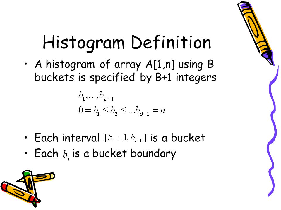 Histogram Definition A histogram of array A[1,n] using B buckets is specified by B+1 integers. Each interval is a bucket.