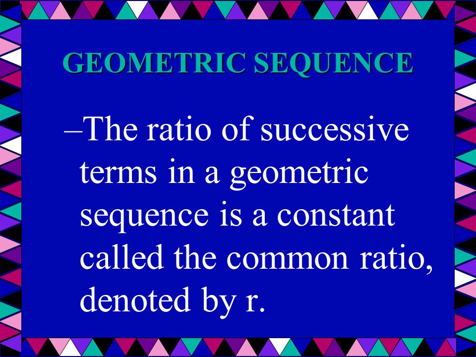 GEOMETRIC SEQUENCE The ratio of successive terms in a geometric sequence is a constant called the common ratio, denoted by r.