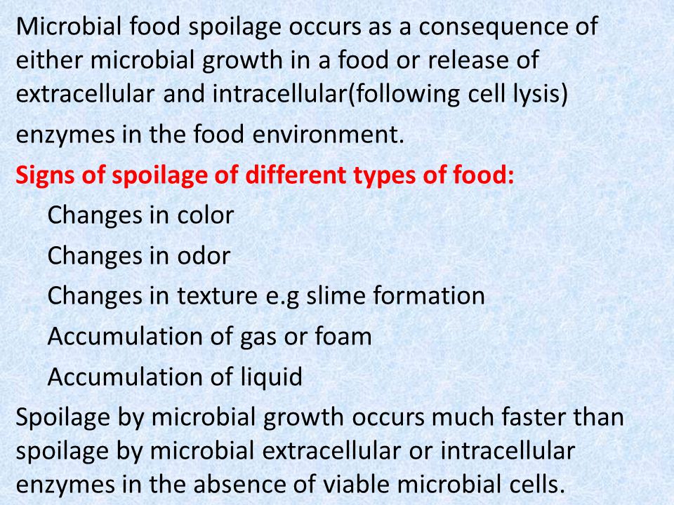 Microbial food spoilage occurs as a consequence of either microbial growth in a food or release of extracellular and intracellular(following cell lysis) enzymes in the food environment.