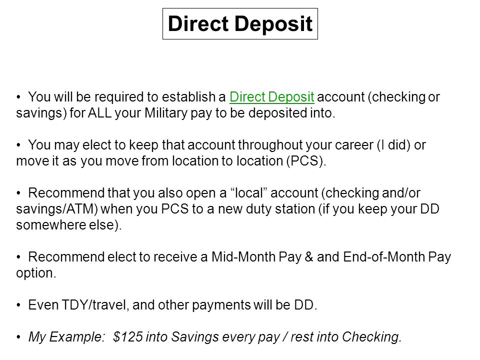 Direct Deposit You will be required to establish a Direct Deposit account (checking or savings) for ALL your Military pay to be deposited into.