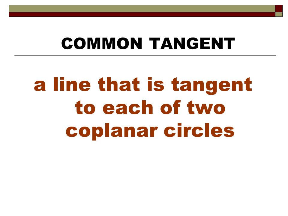 a line that is tangent to each of two coplanar circles