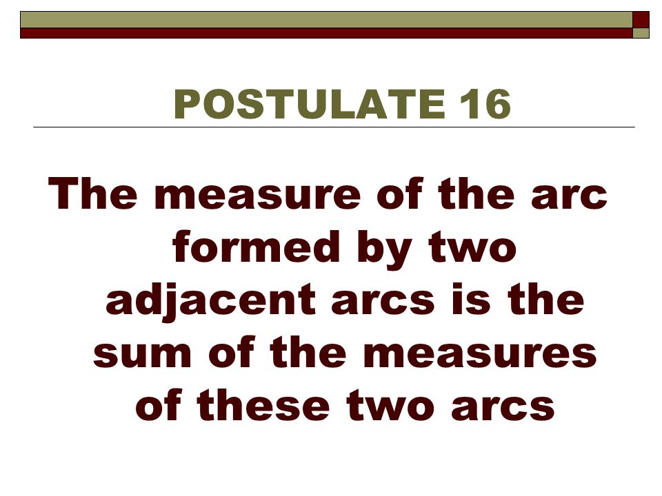 POSTULATE 16 The measure of the arc formed by two adjacent arcs is the sum of the measures of these two arcs.