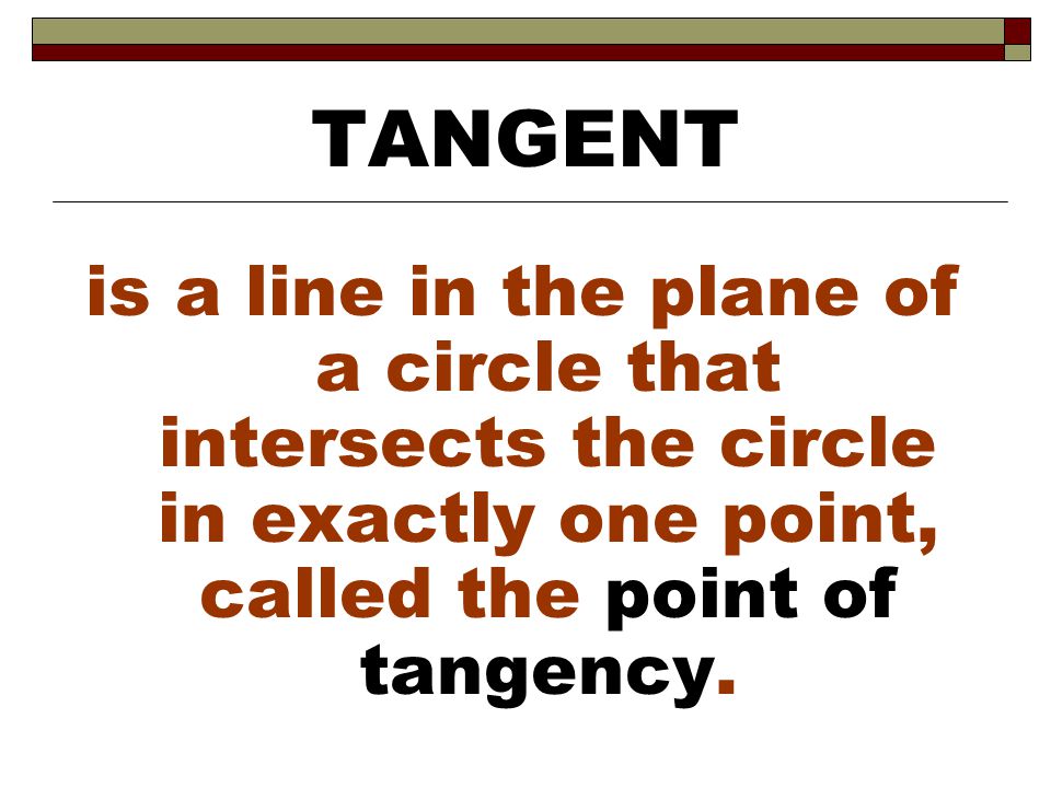 TANGENT is a line in the plane of a circle that intersects the circle in exactly one point, called the point of tangency.