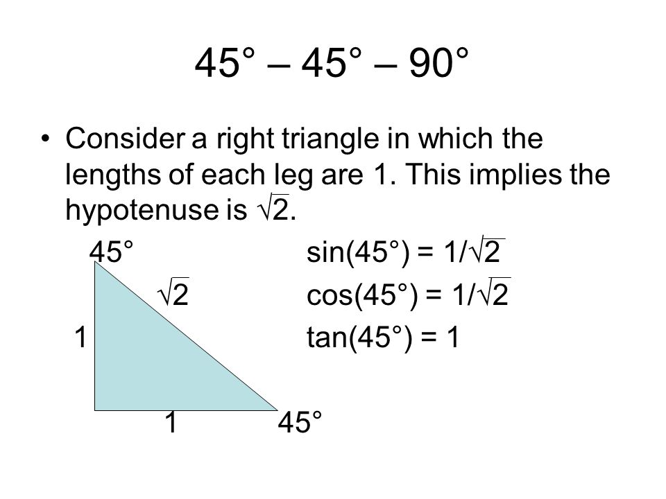 45° – 45° – 90° Consider a right triangle in which the lengths of each leg are 1. This implies the hypotenuse is √2.