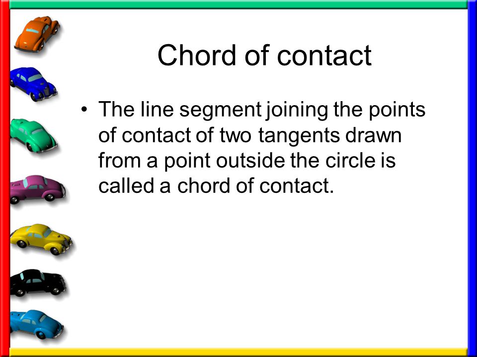 Chord of contact The line segment joining the points of contact of two tangents drawn from a point outside the circle is called a chord of contact.