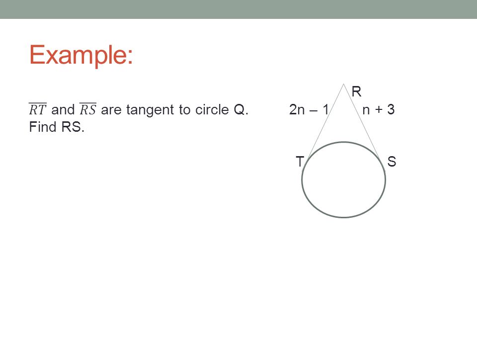 Example: R 𝑅𝑇 and 𝑅𝑆 are tangent to circle Q. 2n – 1 n + 3 Find RS. T S