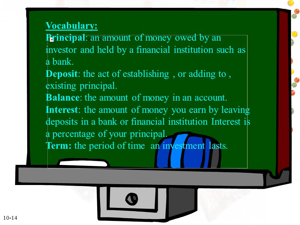 Vocabulary: Principal: an amount of money owed by an investor and held by a financial institution such as a bank.