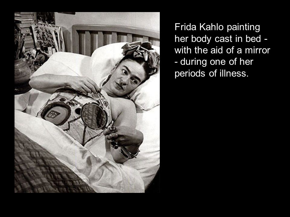 Frida Kahlo painting her body cast in bed - with the aid of a mirror - during one of her periods of illness.