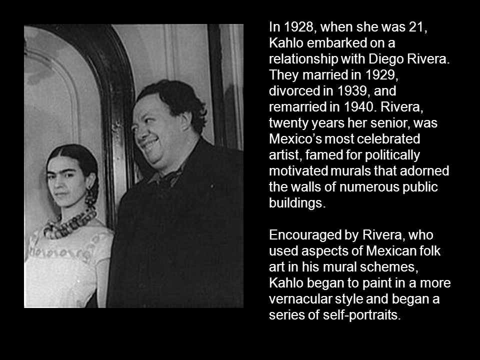 In 1928, when she was 21, Kahlo embarked on a relationship with Diego Rivera. They married in 1929, divorced in 1939, and remarried in Rivera, twenty years her senior, was Mexico’s most celebrated artist, famed for politically motivated murals that adorned the walls of numerous public buildings.