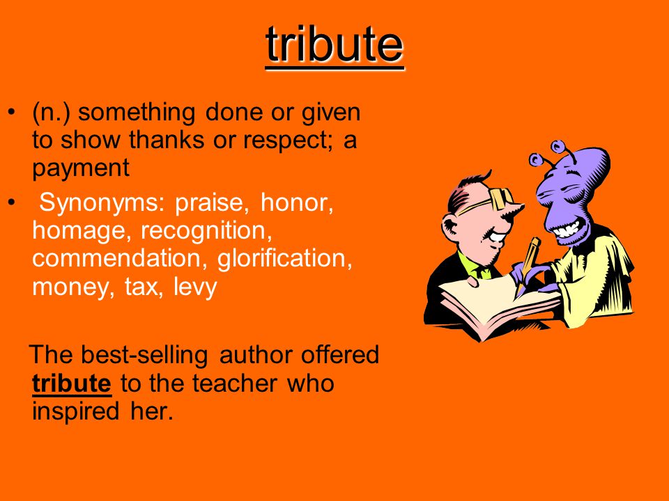 tribute (n.) something done or given to show thanks or respect; a payment.