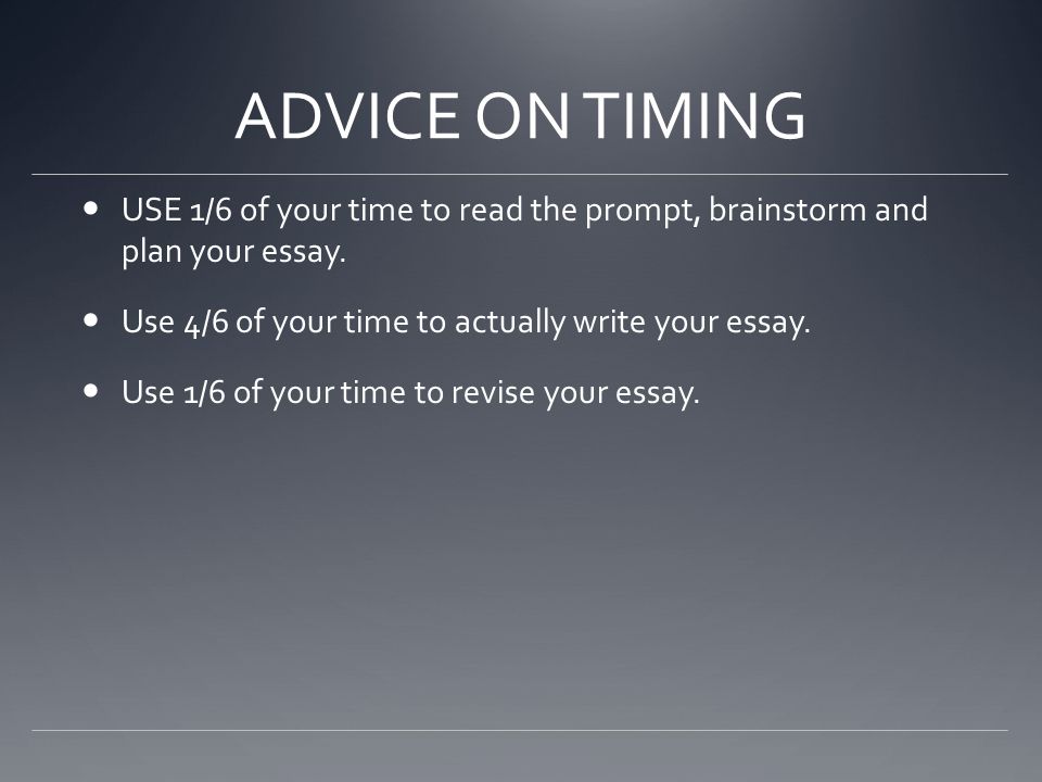 ADVICE ON TIMING USE 1/6 of your time to read the prompt, brainstorm and plan your essay. Use 4/6 of your time to actually write your essay.