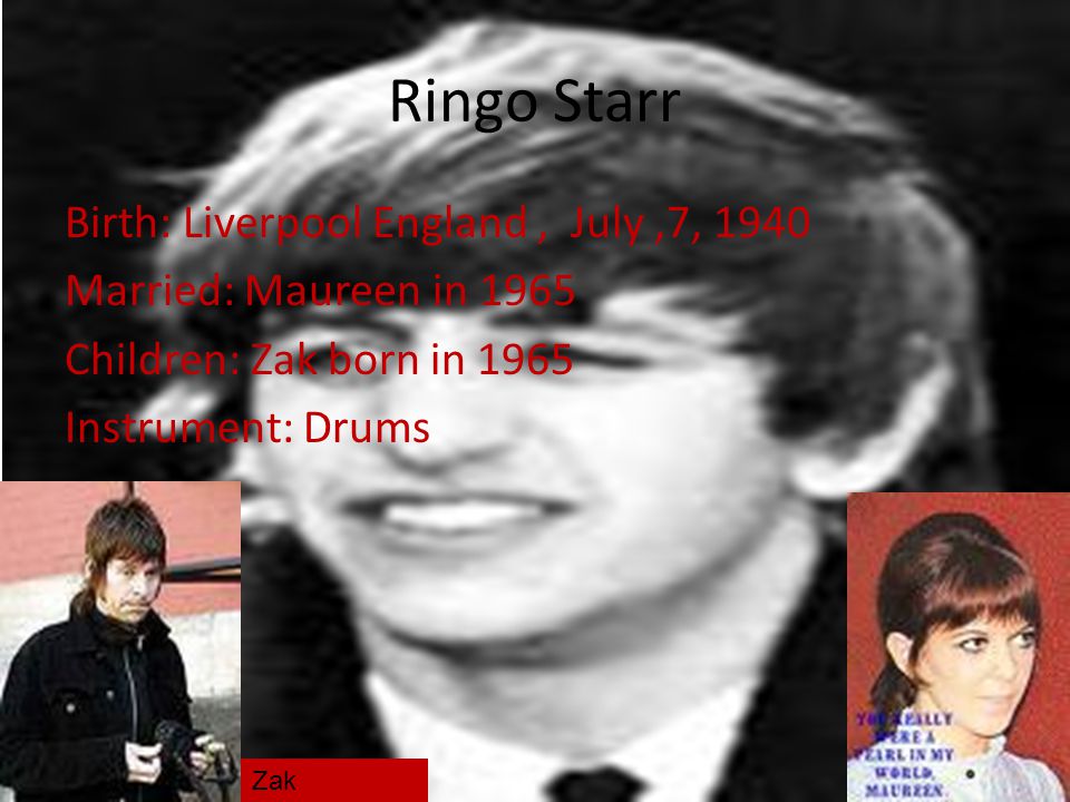 Ringo Starr Birth: Liverpool England , July ,7, 1940 Married: Maureen in 1965 Children: Zak born in 1965 Instrument: Drums
