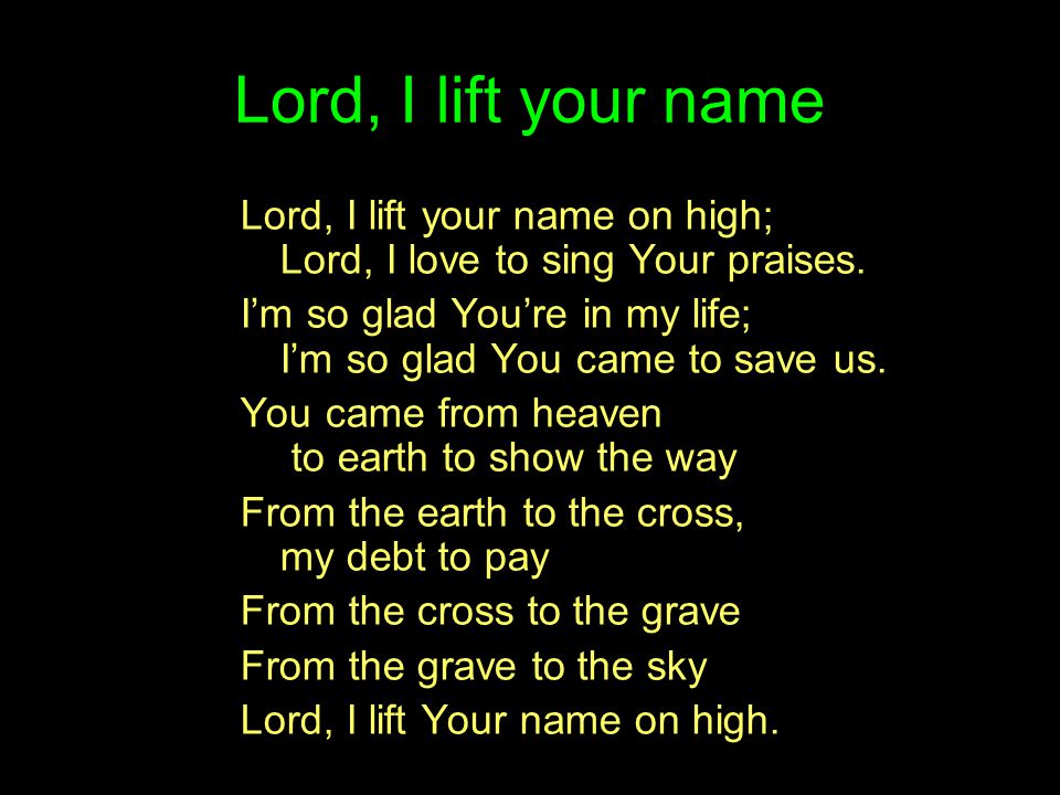 Lord, I lift your name Lord, I lift your name on high; Lord, I love to sing Your praises.