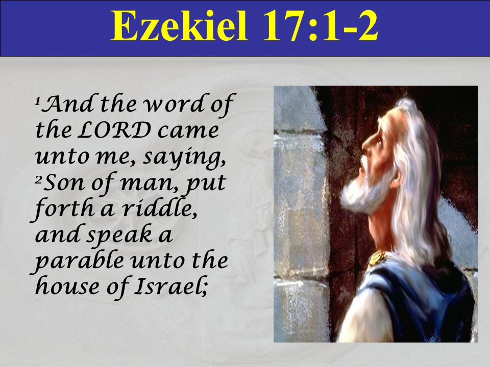 Ezekiel 17:1-2 1And the word of the LORD came unto me, saying, 2Son of man, put forth a riddle, and speak a parable unto the house of Israel;
