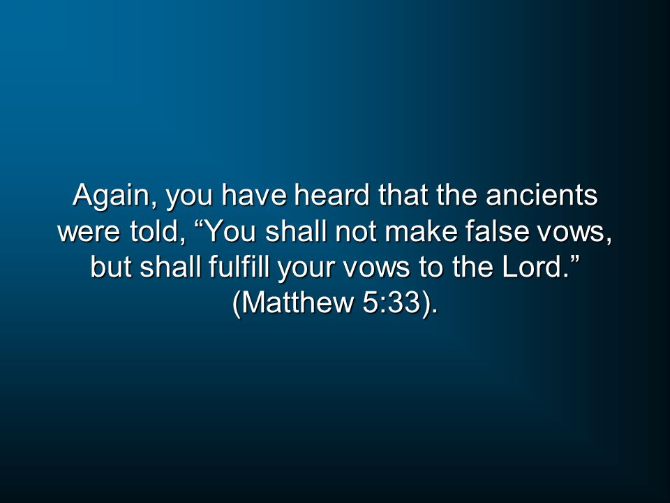 Again, you have heard that the ancients were told, You shall not make false vows, but shall fulfill your vows to the Lord. (Matthew 5:33).