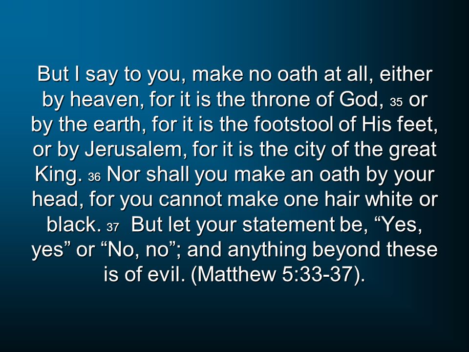 But I say to you, make no oath at all, either by heaven, for it is the throne of God, 35 or by the earth, for it is the footstool of His feet, or by Jerusalem, for it is the city of the great King.