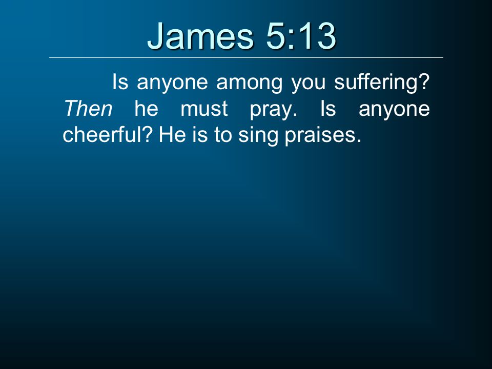 James 5:13 Is anyone among you suffering. Then he must pray.
