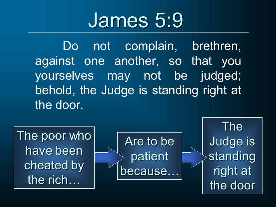 James 5:9 Do not complain, brethren, against one another, so that you yourselves may not be judged; behold, the Judge is standing right at the door.