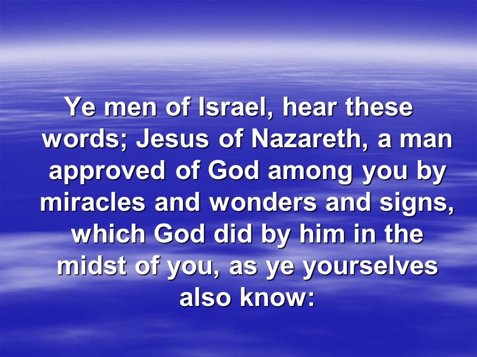 Ye men of Israel, hear these words; Jesus of Nazareth, a man approved of God among you by miracles and wonders and signs, which God did by him in the midst of you, as ye yourselves also know: