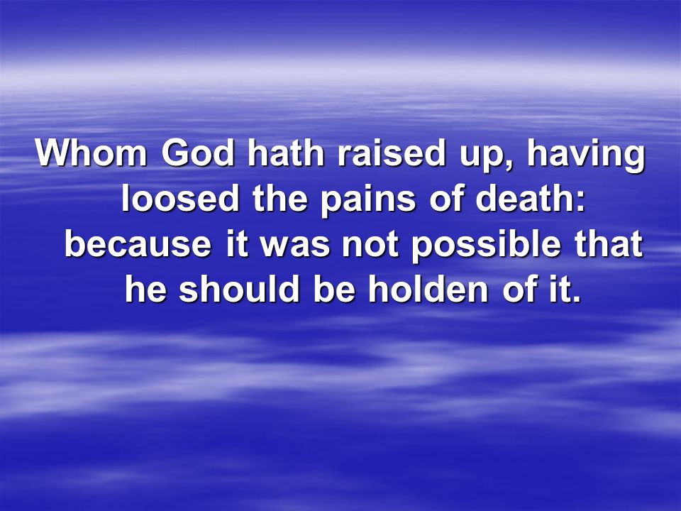 Whom God hath raised up, having loosed the pains of death: because it was not possible that he should be holden of it.