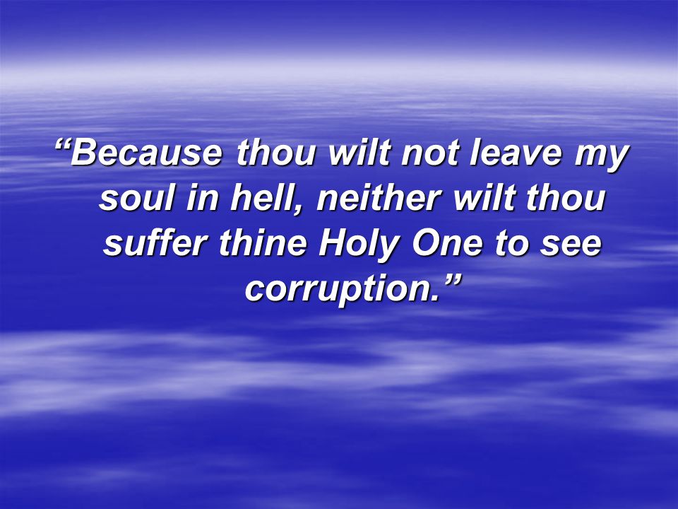 Because thou wilt not leave my soul in hell, neither wilt thou suffer thine Holy One to see corruption.