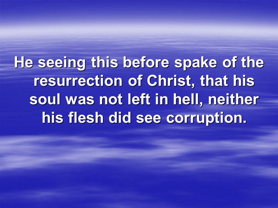 He seeing this before spake of the resurrection of Christ, that his soul was not left in hell, neither his flesh did see corruption.